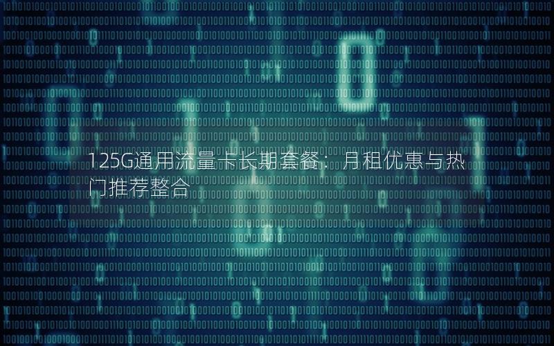 125G通用流量卡长期套餐：月租优惠与热门推荐整合