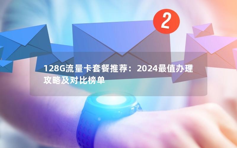 128G流量卡套餐推荐：2024最值办理攻略及对比榜单