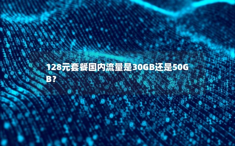 128元套餐国内流量是30GB还是50GB？