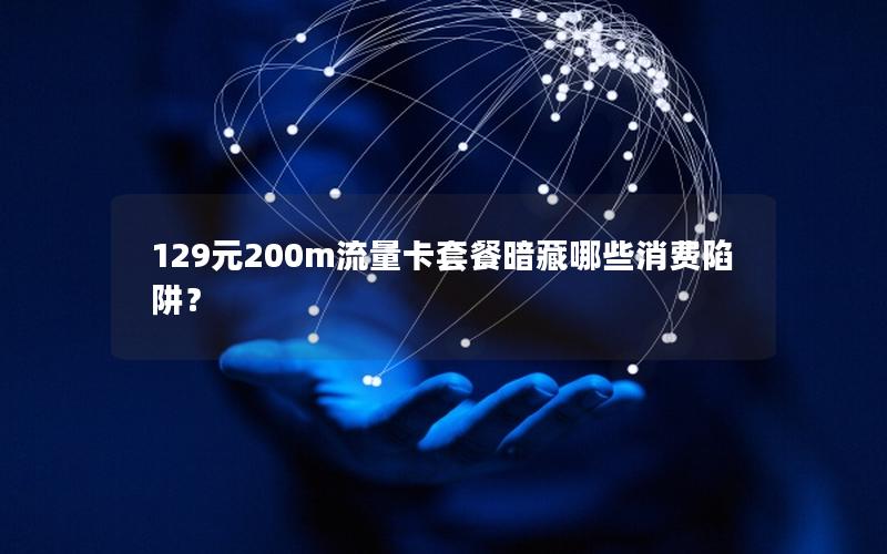 129元200m流量卡套餐暗藏哪些消费陷阱？