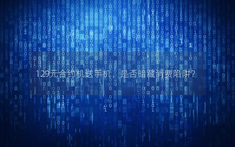 129元合约机送手机，是否暗藏消费陷阱？