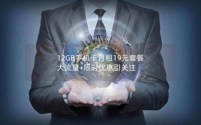 12GB手机卡月租19元套餐 大流量+限时优惠引关注
