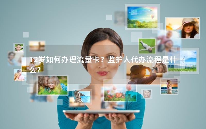 12岁如何办理流量卡？监护人代办流程是什么？