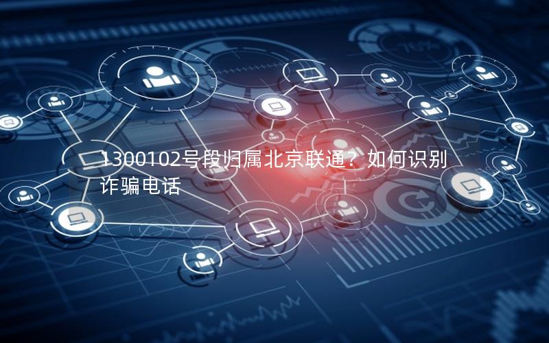 1300102号段归属北京联通？如何识别诈骗电话