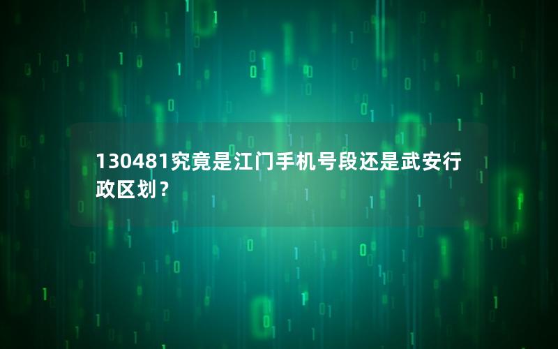 130481究竟是江门手机号段还是武安行政区划？