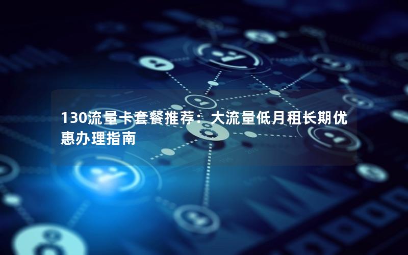 130流量卡套餐推荐：大流量低月租长期优惠办理指南
