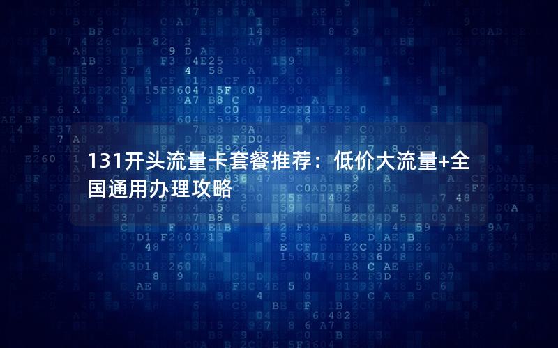 131开头流量卡套餐推荐：低价大流量+全国通用办理攻略