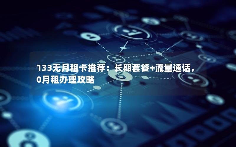 133无月租卡推荐：长期套餐+流量通话，0月租办理攻略