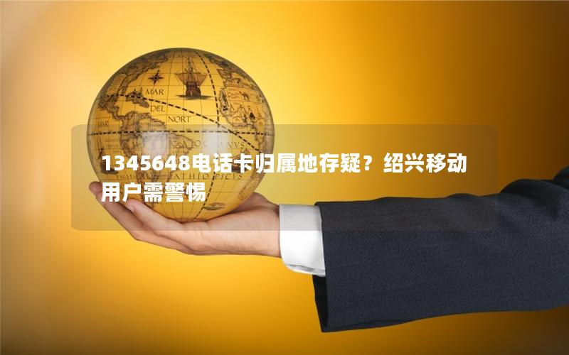 1345648电话卡归属地存疑？绍兴移动用户需警惕