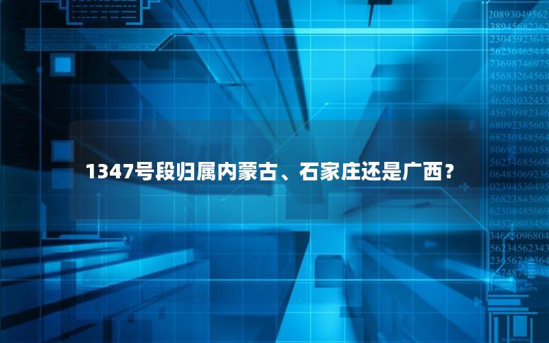 1347号段归属内蒙古、石家庄还是广西？