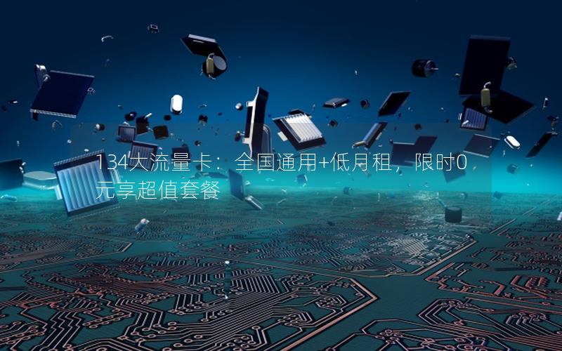 134大流量卡：全国通用+低月租，限时0元享超值套餐