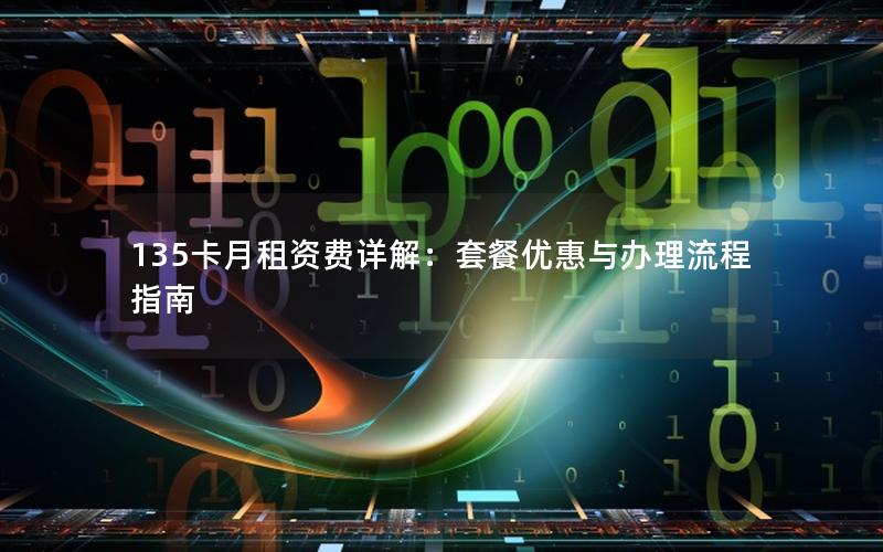 135卡月租资费详解：套餐优惠与办理流程指南
