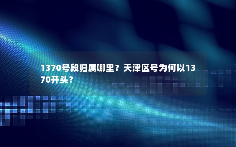 1370号段归属哪里？天津区号为何以1370开头？