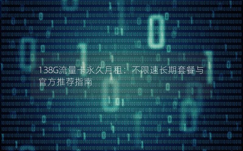 138G流量卡永久月租：不限速长期套餐与官方推荐指南
