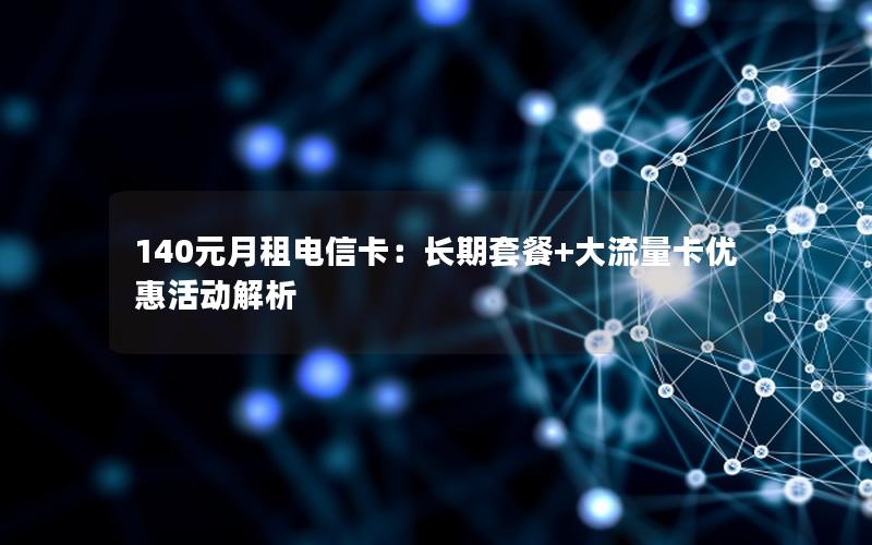 140元月租电信卡：长期套餐+大流量卡优惠活动解析