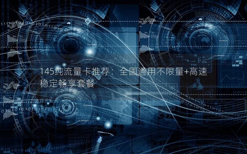 145纯流量卡推荐：全国通用不限量+高速稳定畅享套餐