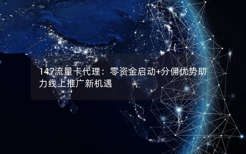 147流量卡代理：零资金启动+分佣优势助力线上推广新机遇