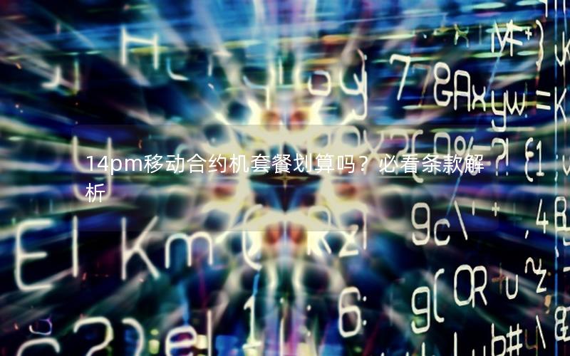 14pm移动合约机套餐划算吗？必看条款解析