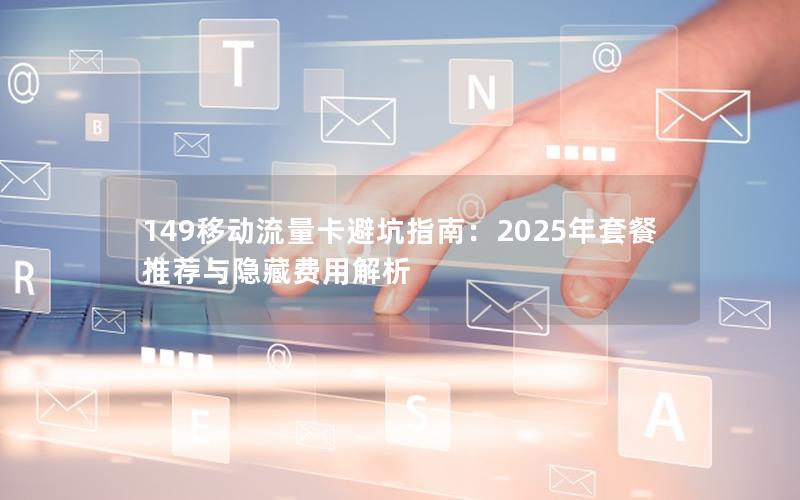 149移动流量卡避坑指南：2025年套餐推荐与隐藏费用解析