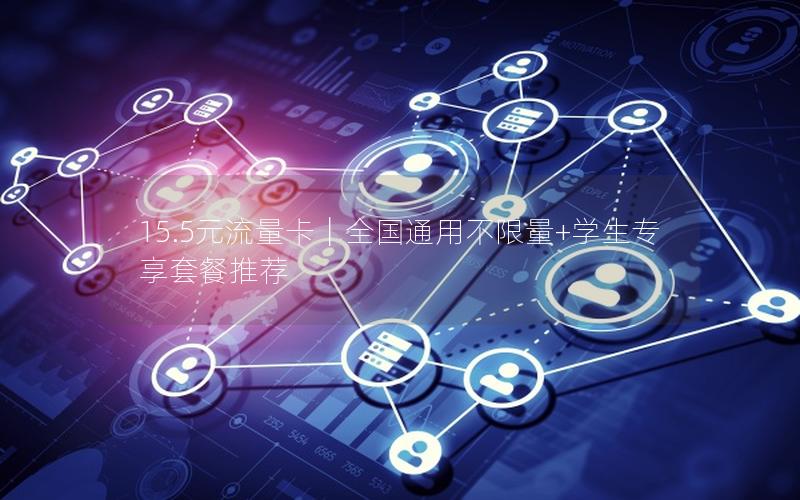 15.5元流量卡｜全国通用不限量+学生专享套餐推荐