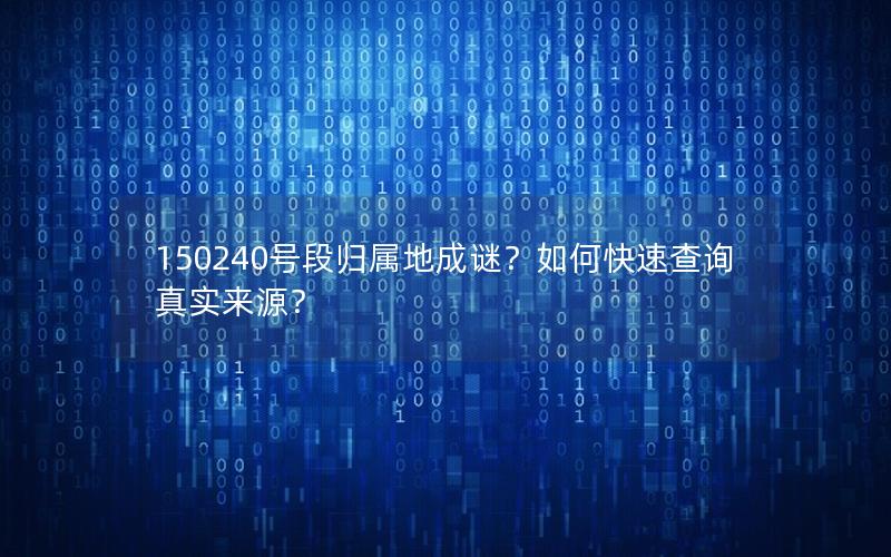 150240号段归属地成谜？如何快速查询真实来源？
