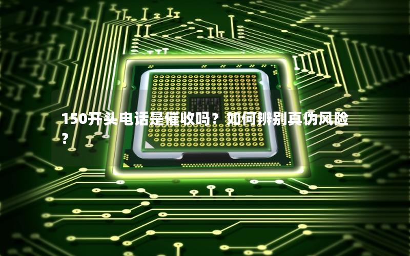 150开头电话是催收吗？如何辨别真伪风险？