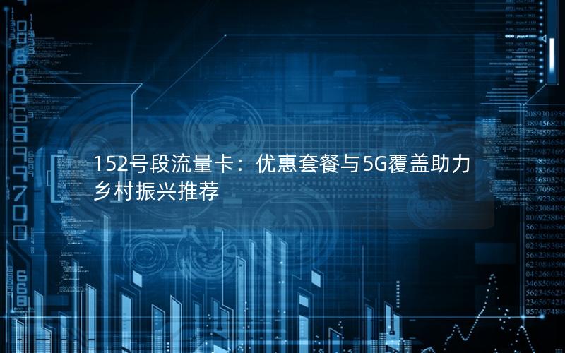 152号段流量卡：优惠套餐与5G覆盖助力乡村振兴推荐