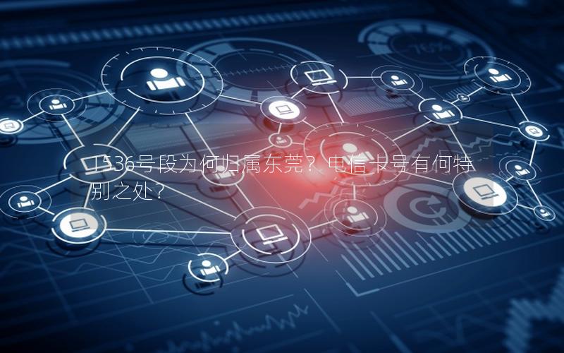 1536号段为何归属东莞？电信卡号有何特别之处？