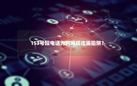 153号段电话为何频现诈骗陷阱？
