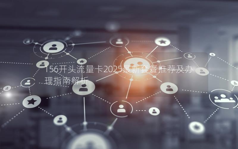 156开头流量卡2025最新套餐推荐及办理指南解析