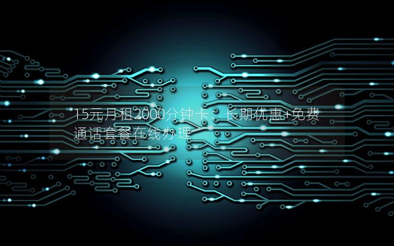 15元月租2000分钟卡：长期优惠+免费通话套餐在线办理