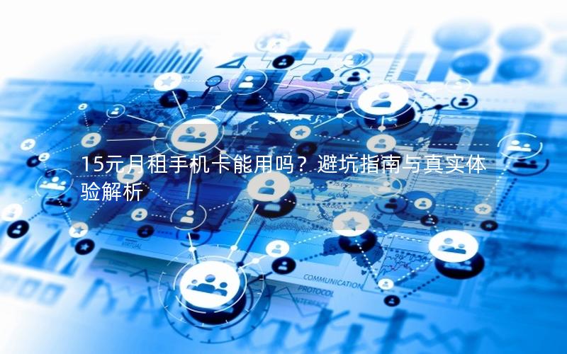 15元月租手机卡能用吗？避坑指南与真实体验解析