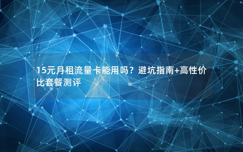 15元月租流量卡能用吗？避坑指南+高性价比套餐测评
