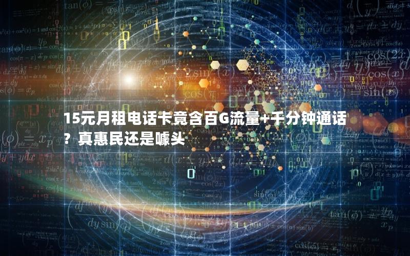 15元月租电话卡竟含百G流量+千分钟通话？真惠民还是噱头