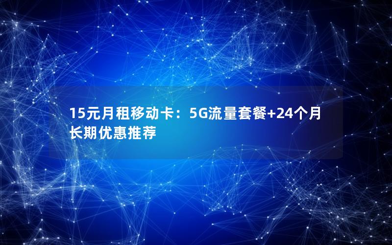 15元月租移动卡：5G流量套餐+24个月长期优惠推荐