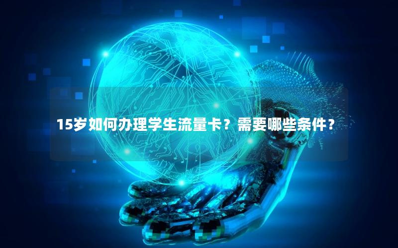 15岁如何办理学生流量卡？需要哪些条件？