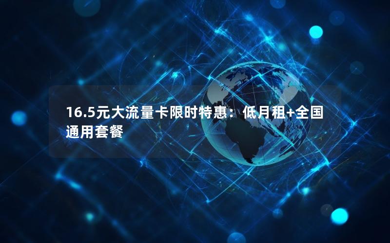 16.5元大流量卡限时特惠：低月租+全国通用套餐