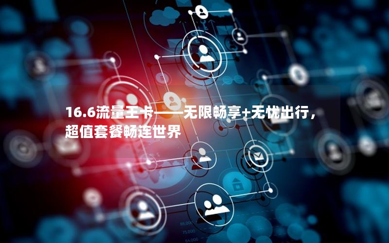 16.6流量王卡——无限畅享+无忧出行，超值套餐畅连世界