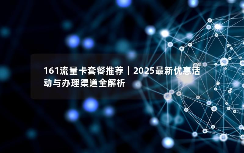 161流量卡套餐推荐｜2025最新优惠活动与办理渠道全解析