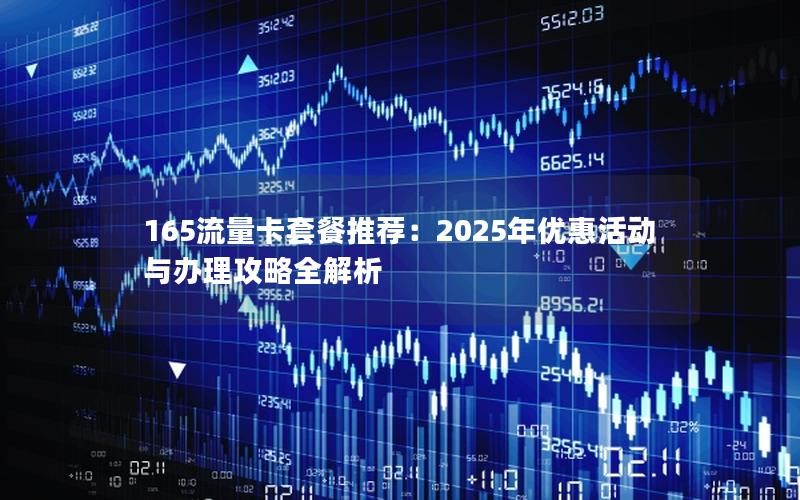165流量卡套餐推荐：2025年优惠活动与办理攻略全解析