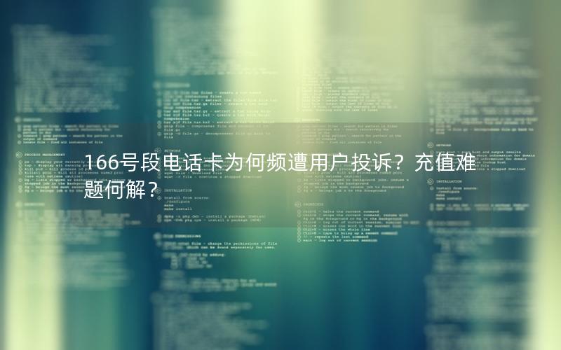 166号段电话卡为何频遭用户投诉？充值难题何解？