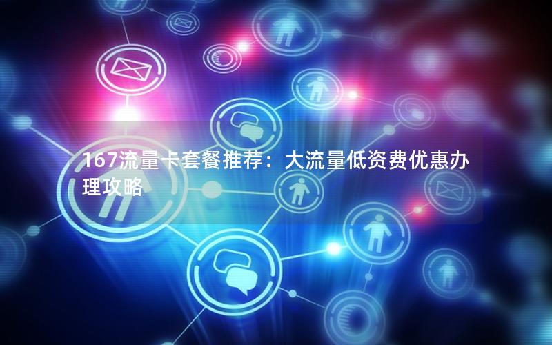 167流量卡套餐推荐：大流量低资费优惠办理攻略