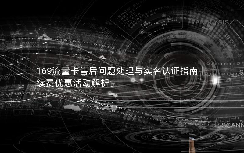 169流量卡售后问题处理与实名认证指南｜续费优惠活动解析