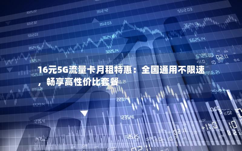 16元5G流量卡月租特惠：全国通用不限速，畅享高性价比套餐