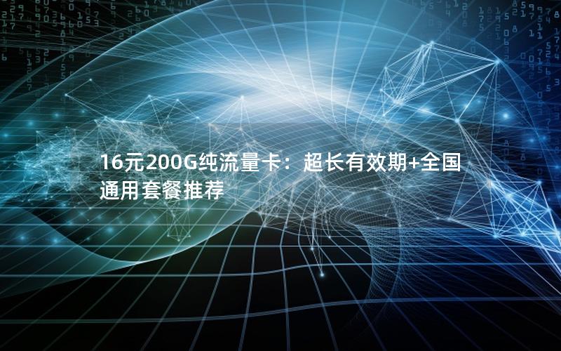 16元200G纯流量卡：超长有效期+全国通用套餐推荐