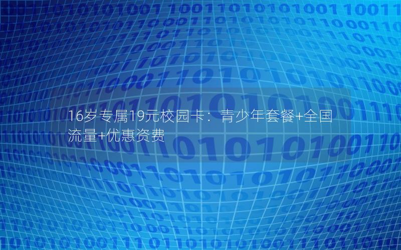 16岁专属19元校园卡：青少年套餐+全国流量+优惠资费