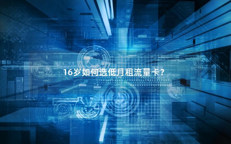 16岁如何选低月租流量卡？