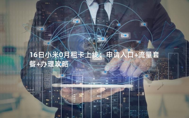 16日小米0月租卡上线：申请入口+流量套餐+办理攻略