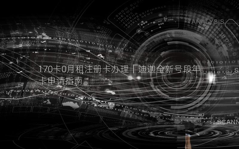 170卡0月租注册卡办理｜迪迦全新号段年卡申请指南