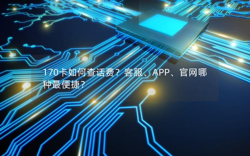 170卡如何查话费？客服、APP、官网哪种最便捷？